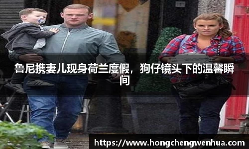 鲁尼携妻儿现身荷兰度假，狗仔镜头下的温馨瞬间