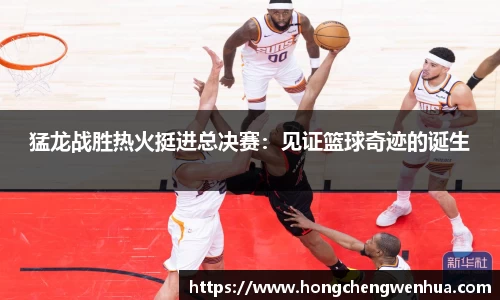 猛龙战胜热火挺进总决赛：见证篮球奇迹的诞生