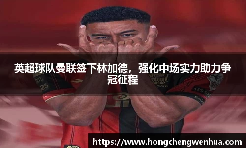 英超球队曼联签下林加德，强化中场实力助力争冠征程