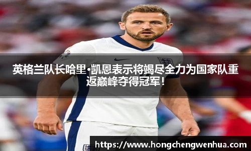 英格兰队长哈里·凯恩表示将竭尽全力为国家队重返巅峰夺得冠军！
