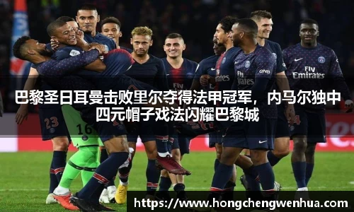 巴黎圣日耳曼击败里尔夺得法甲冠军，内马尔独中四元帽子戏法闪耀巴黎城