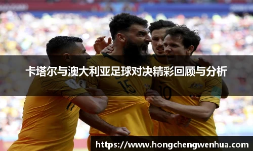 卡塔尔与澳大利亚足球对决精彩回顾与分析
