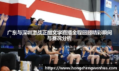 广东与深圳激战正酣文字直播全程回顾精彩瞬间与赛况分析