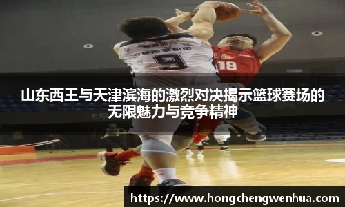 山东西王与天津滨海的激烈对决揭示篮球赛场的无限魅力与竞争精神