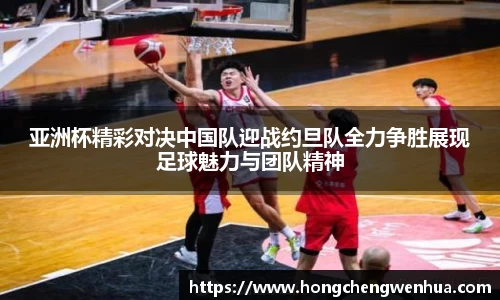 亚洲杯精彩对决中国队迎战约旦队全力争胜展现足球魅力与团队精神