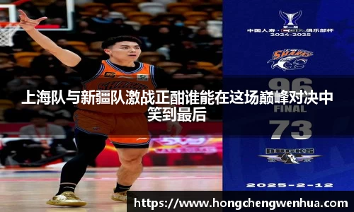上海队与新疆队激战正酣谁能在这场巅峰对决中笑到最后