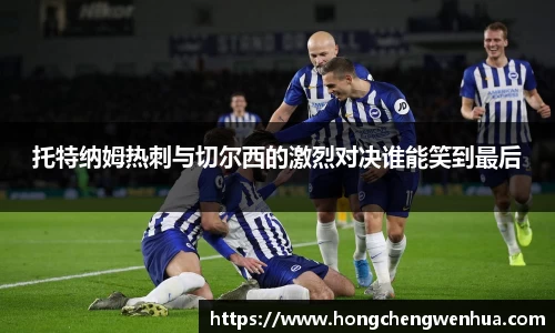 托特纳姆热刺与切尔西的激烈对决谁能笑到最后