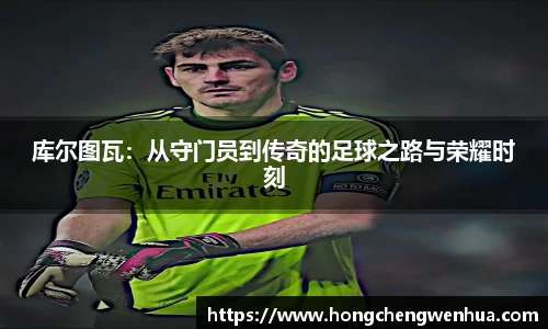库尔图瓦：从守门员到传奇的足球之路与荣耀时刻