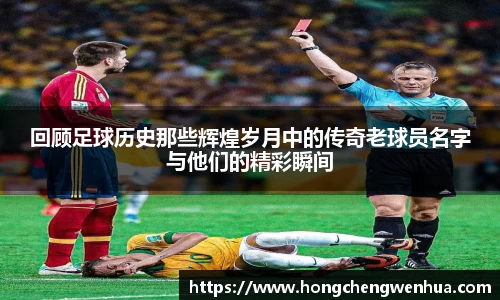 回顾足球历史那些辉煌岁月中的传奇老球员名字与他们的精彩瞬间