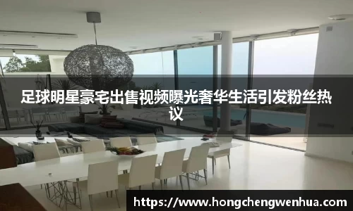 足球明星豪宅出售视频曝光奢华生活引发粉丝热议