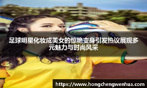 足球明星化妆成美女的惊艳变身引发热议展现多元魅力与时尚风采